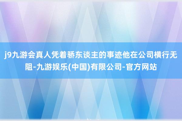 j9九游会真人凭着骄东谈主的事迹他在公司横行无阻-九游娱乐(中国)有限公司-官方网站