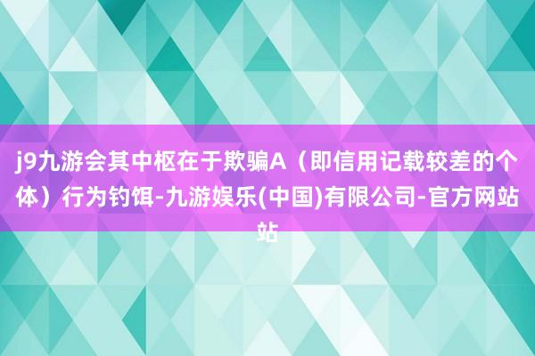 j9九游会其中枢在于欺骗A（即信用记载较差的个体）行为钓饵-九游娱乐(中国)有限公司-官方网站