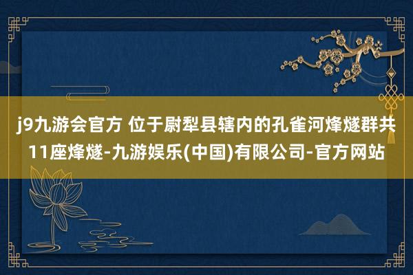 j9九游会官方 　　位于尉犁县辖内的孔雀河烽燧群共11座烽燧-九游娱乐(中国)有限公司-官方网站