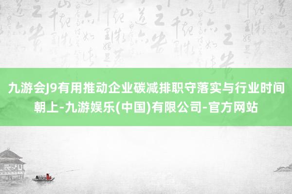 九游会J9有用推动企业碳减排职守落实与行业时间朝上-九游娱乐(中国)有限公司-官方网站