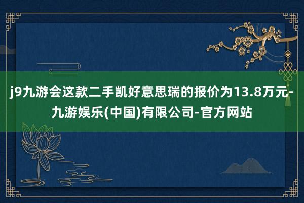 j9九游会这款二手凯好意思瑞的报价为13.8万元-九游娱乐(中国)有限公司-官方网站