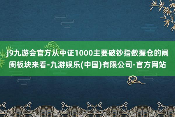 j9九游会官方从中证1000主要破钞指数握仓的阛阓板块来看-九游娱乐(中国)有限公司-官方网站