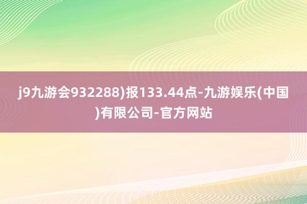 j9九游会932288)报133.44点-九游娱乐(中国)有限公司-官方网站