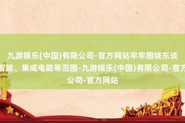 九游娱乐(中国)有限公司-官方网站牢牢围绕东谈主工智能、集成电路等范围-九游娱乐(中国)有限公司-官方网站