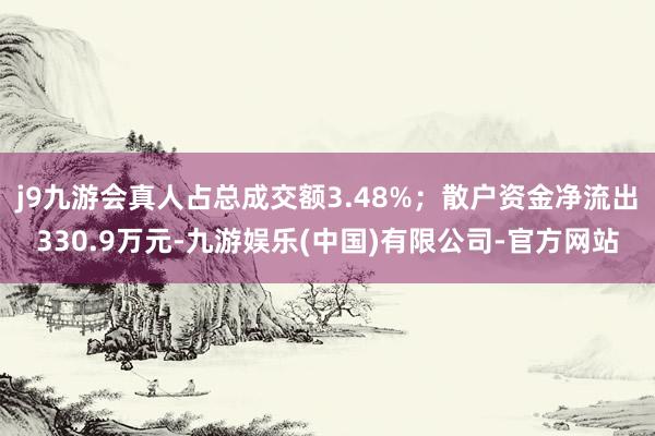 j9九游会真人占总成交额3.48%；散户资金净流出330.9万元-九游娱乐(中国)有限公司-官方网站