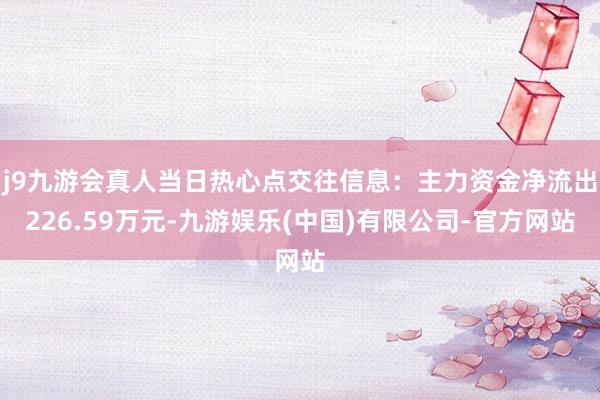 j9九游会真人当日热心点交往信息：主力资金净流出226.59万元-九游娱乐(中国)有限公司-官方网站