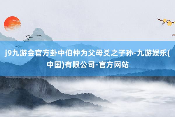 j9九游会官方卦中伯仲为父母爻之子孙-九游娱乐(中国)有限公司-官方网站