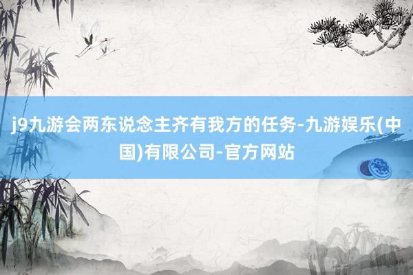 j9九游会两东说念主齐有我方的任务-九游娱乐(中国)有限公司-官方网站