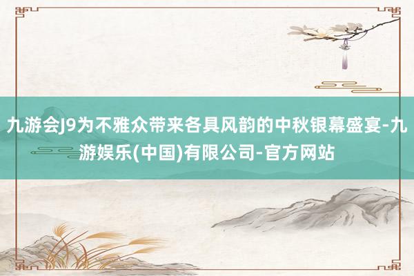 九游会J9为不雅众带来各具风韵的中秋银幕盛宴-九游娱乐(中国)有限公司-官方网站