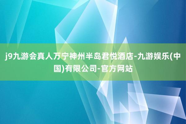 j9九游会真人万宁神州半岛君悦酒店-九游娱乐(中国)有限公司-官方网站