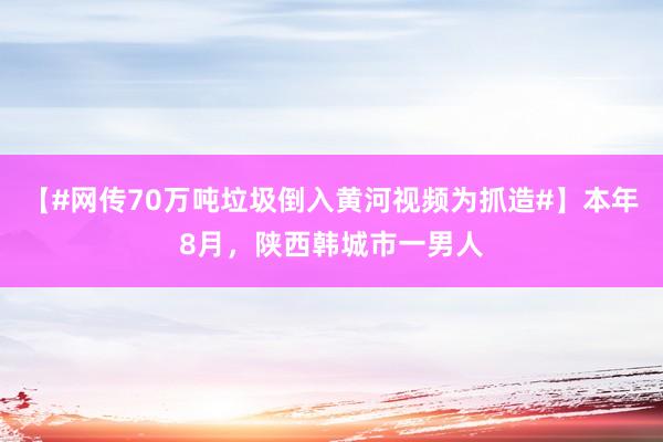 【#网传70万吨垃圾倒入黄河视频为抓造#】本年8月，陕西韩城市一男人