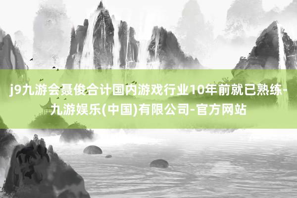 j9九游会聂俊合计国内游戏行业10年前就已熟练-九游娱乐(中国)有限公司-官方网站