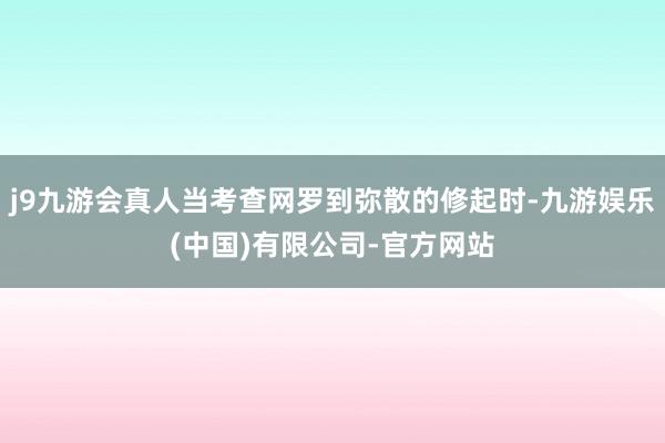 j9九游会真人当考查网罗到弥散的修起时-九游娱乐(中国)有限公司-官方网站