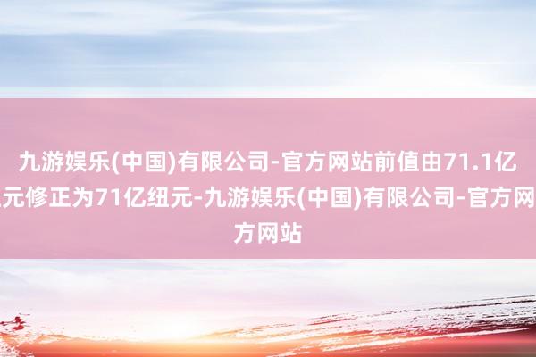 九游娱乐(中国)有限公司-官方网站前值由71.1亿纽元修正为71亿纽元-九游娱乐(中国)有限公司-官方网站