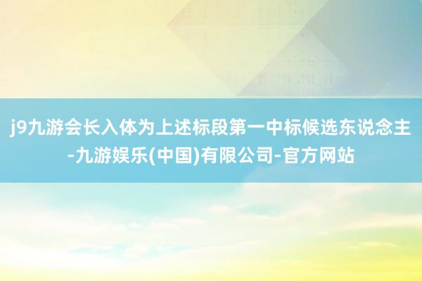 j9九游会长入体为上述标段第一中标候选东说念主-九游娱乐(中国)有限公司-官方网站