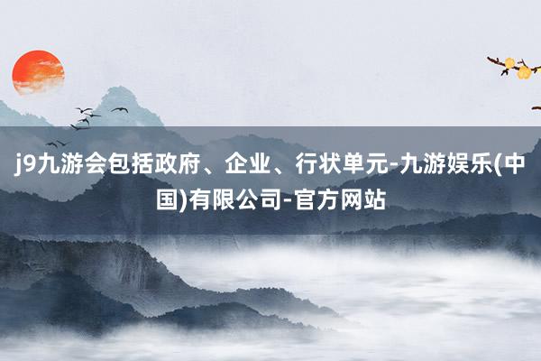 j9九游会包括政府、企业、行状单元-九游娱乐(中国)有限公司-官方网站