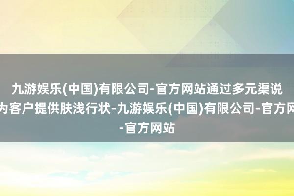 九游娱乐(中国)有限公司-官方网站通过多元渠说念为客户提供肤浅行状-九游娱乐(中国)有限公司-官方网站