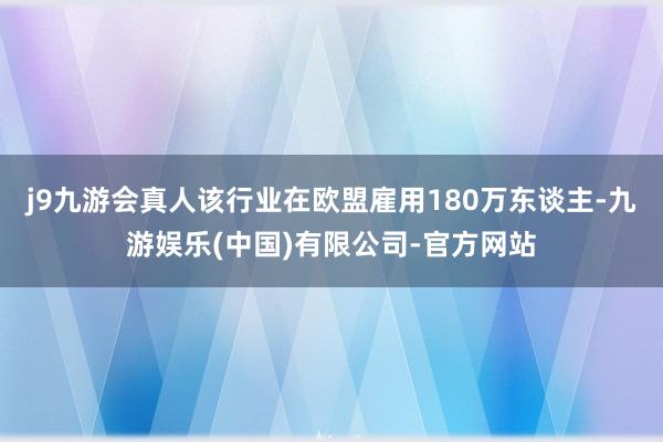 j9九游会真人该行业在欧盟雇用180万东谈主-九游娱乐(中国)有限公司-官方网站