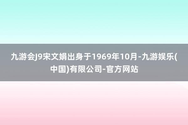 九游会J9宋文娟出身于1969年10月-九游娱乐(中国)有限公司-官方网站