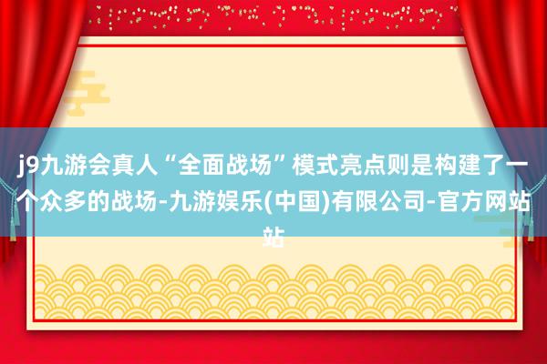 j9九游会真人“全面战场”模式亮点则是构建了一个众多的战场-九游娱乐(中国)有限公司-官方网站