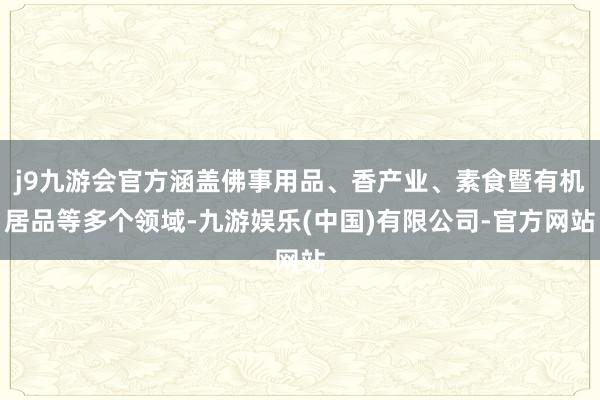 j9九游会官方涵盖佛事用品、香产业、素食暨有机居品等多个领域-九游娱乐(中国)有限公司-官方网站