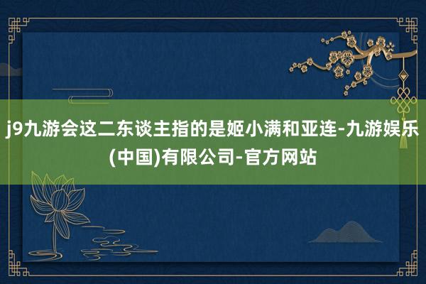 j9九游会这二东谈主指的是姬小满和亚连-九游娱乐(中国)有限公司-官方网站