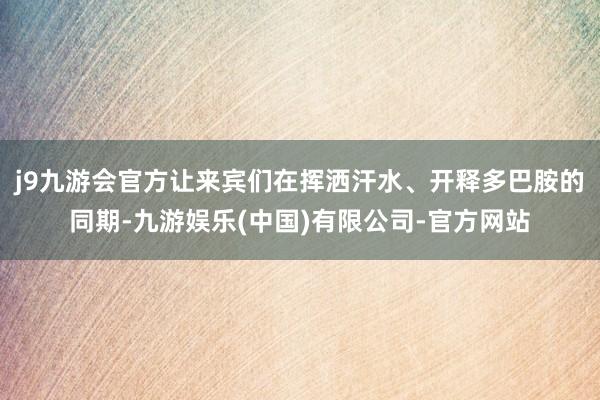 j9九游会官方让来宾们在挥洒汗水、开释多巴胺的同期-九游娱乐(中国)有限公司-官方网站