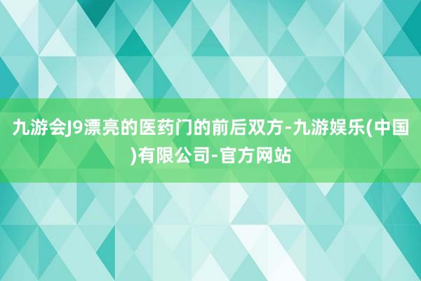 九游会J9漂亮的医药门的前后双方-九游娱乐(中国)有限公司-官方网站