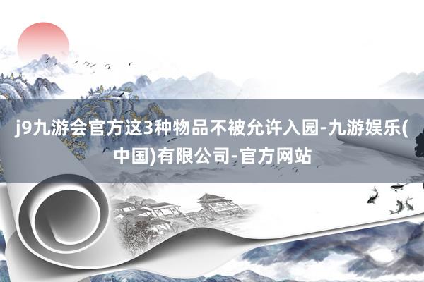 j9九游会官方这3种物品不被允许入园-九游娱乐(中国)有限公司-官方网站