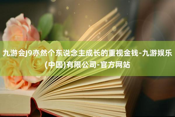 九游会J9亦然个东说念主成长的重视金钱-九游娱乐(中国)有限公司-官方网站