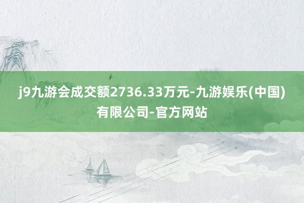 j9九游会成交额2736.33万元-九游娱乐(中国)有限公司-官方网站