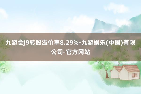 九游会J9转股溢价率8.29%-九游娱乐(中国)有限公司-官方网站