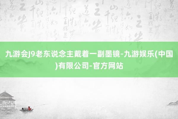 九游会J9老东说念主戴着一副墨镜-九游娱乐(中国)有限公司-官方网站