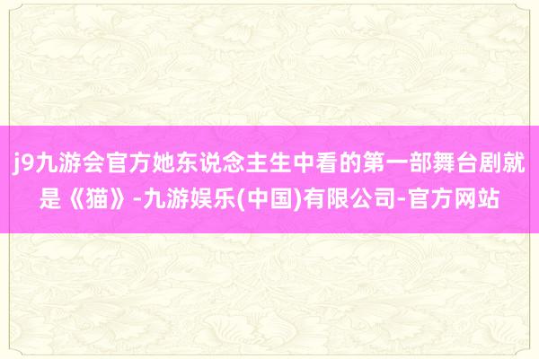 j9九游会官方她东说念主生中看的第一部舞台剧就是《猫》-九游娱乐(中国)有限公司-官方网站