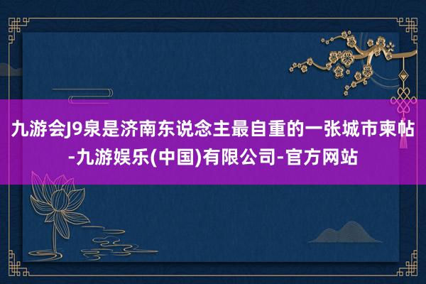 九游会J9泉是济南东说念主最自重的一张城市柬帖-九游娱乐(中国)有限公司-官方网站