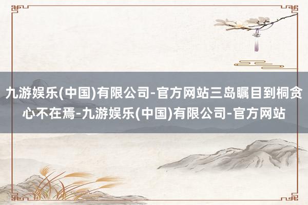 九游娱乐(中国)有限公司-官方网站三岛瞩目到桐贪心不在焉-九游娱乐(中国)有限公司-官方网站