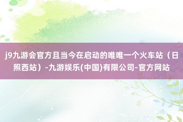 j9九游会官方且当今在启动的唯唯一个火车站（日照西站）-九游娱乐(中国)有限公司-官方网站