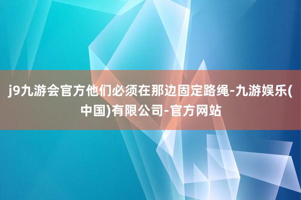 j9九游会官方他们必须在那边固定路绳-九游娱乐(中国)有限公司-官方网站