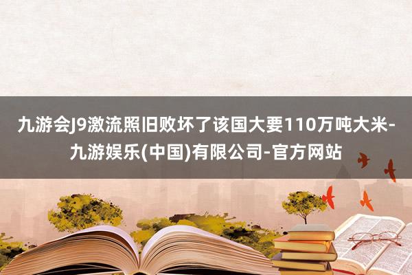 九游会J9激流照旧败坏了该国大要110万吨大米-九游娱乐(中国)有限公司-官方网站