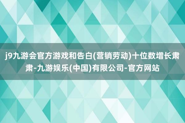 j9九游会官方游戏和告白(营销劳动)十位数增长肃肃-九游娱乐(中国)有限公司-官方网站