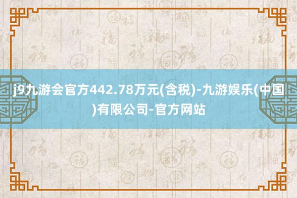 j9九游会官方442.78万元(含税)-九游娱乐(中国)有限公司-官方网站