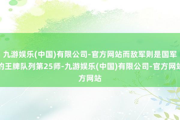 九游娱乐(中国)有限公司-官方网站而敌军则是国军的王牌队列第25师-九游娱乐(中国)有限公司-官方网站