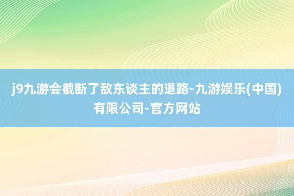 j9九游会截断了敌东谈主的退路-九游娱乐(中国)有限公司-官方网站