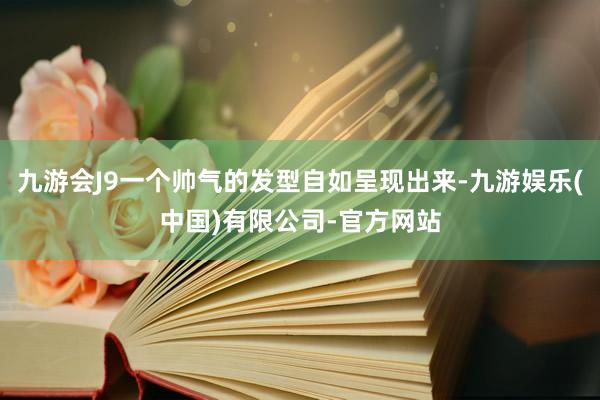 九游会J9一个帅气的发型自如呈现出来-九游娱乐(中国)有限公司-官方网站