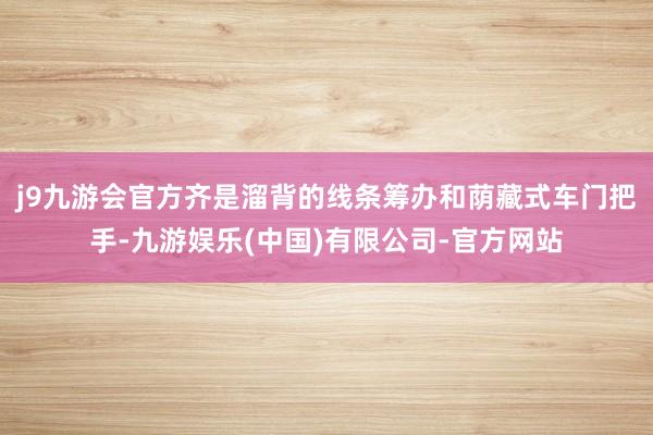 j9九游会官方齐是溜背的线条筹办和荫藏式车门把手-九游娱乐(中国)有限公司-官方网站