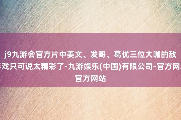 j9九游会官方片中姜文、发哥、葛优三位大咖的敌手戏只可说太精彩了-九游娱乐(中国)有限公司-官方网站