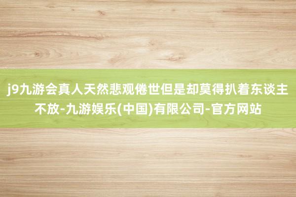 j9九游会真人天然悲观倦世但是却莫得扒着东谈主不放-九游娱乐(中国)有限公司-官方网站