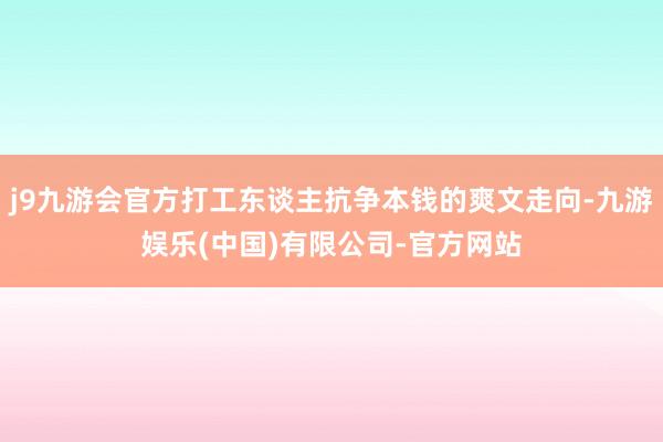 j9九游会官方打工东谈主抗争本钱的爽文走向-九游娱乐(中国)有限公司-官方网站