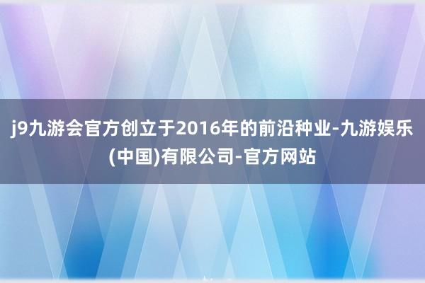 j9九游会官方创立于2016年的前沿种业-九游娱乐(中国)有限公司-官方网站