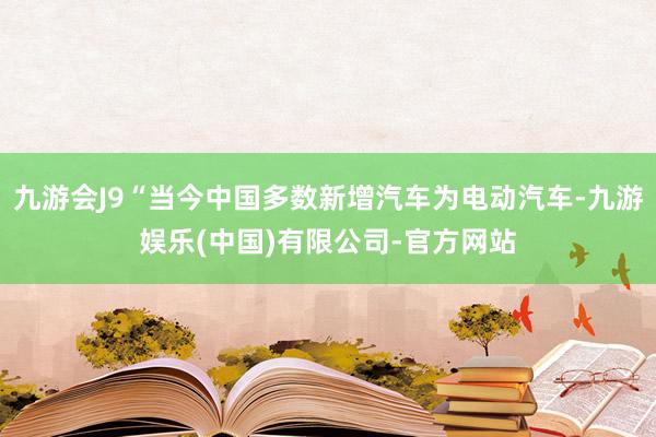 九游会J9“当今中国多数新增汽车为电动汽车-九游娱乐(中国)有限公司-官方网站